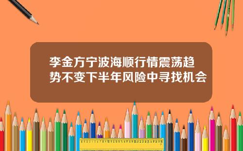 李金方宁波海顺行情震荡趋势不变下半年风险中寻找机会