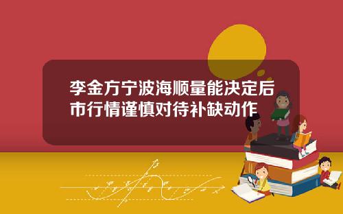 李金方宁波海顺量能决定后市行情谨慎对待补缺动作