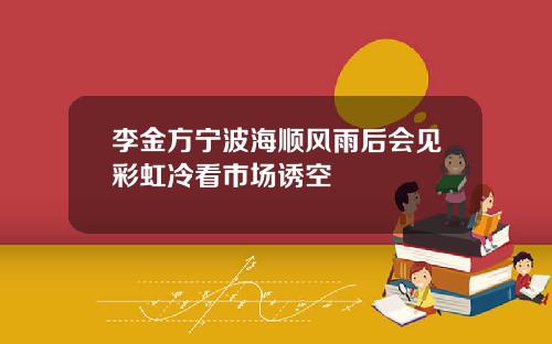 李金方宁波海顺风雨后会见彩虹冷看市场诱空