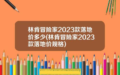林肯冒险家2023款落地价多少(林肯冒险家2023款落地价规格)