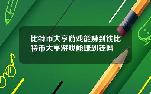 比特币大亨游戏能赚到钱比特币大亨游戏能赚到钱吗