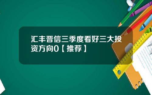 汇丰晋信三季度看好三大投资方向0【推荐】