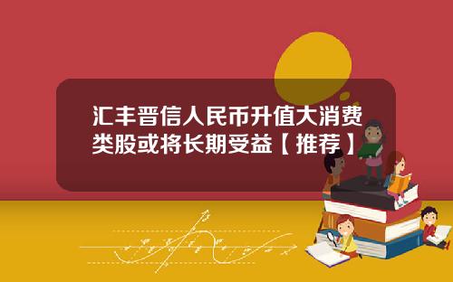 汇丰晋信人民币升值大消费类股或将长期受益【推荐】