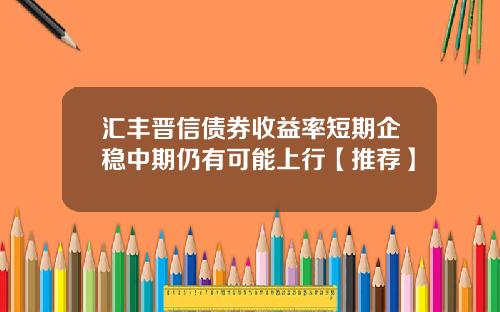 汇丰晋信债券收益率短期企稳中期仍有可能上行【推荐】