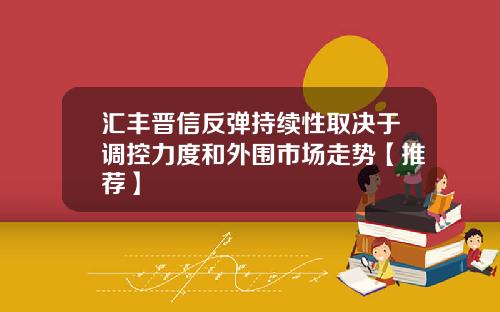 汇丰晋信反弹持续性取决于调控力度和外围市场走势【推荐】