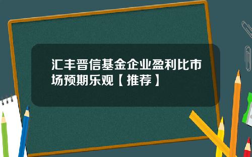 汇丰晋信基金企业盈利比市场预期乐观【推荐】