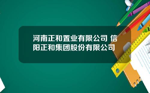 河南正和置业有限公司 信阳正和集团股份有限公司