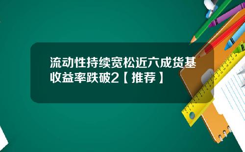 流动性持续宽松近六成货基收益率跌破2【推荐】