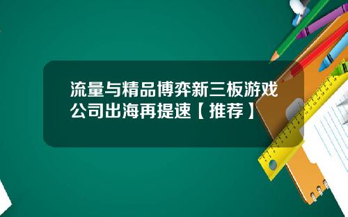 流量与精品博弈新三板游戏公司出海再提速【推荐】