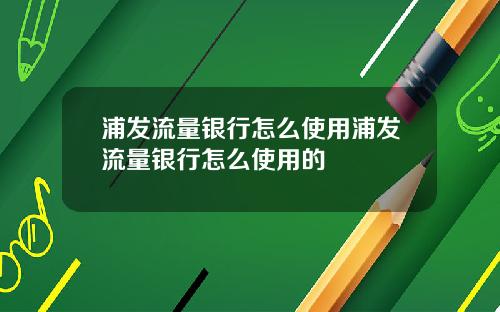 浦发流量银行怎么使用浦发流量银行怎么使用的