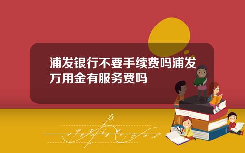 浦发银行不要手续费吗浦发万用金有服务费吗