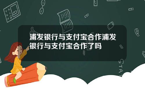 浦发银行与支付宝合作浦发银行与支付宝合作了吗
