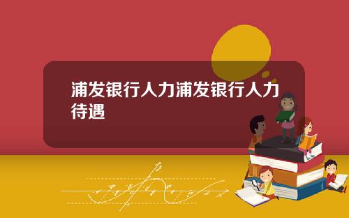 浦发银行人力浦发银行人力待遇