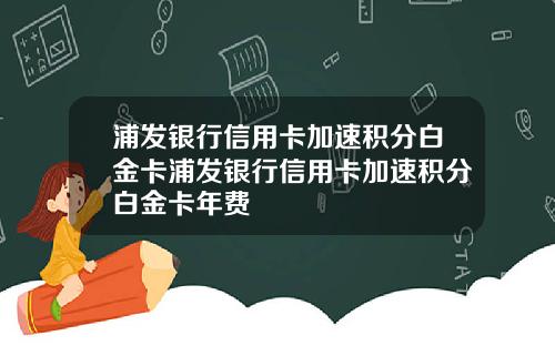 浦发银行信用卡加速积分白金卡浦发银行信用卡加速积分白金卡年费