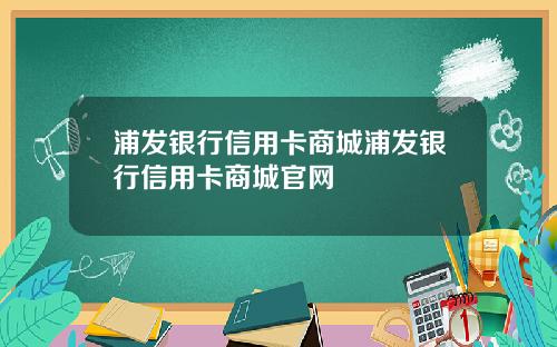 浦发银行信用卡商城浦发银行信用卡商城官网