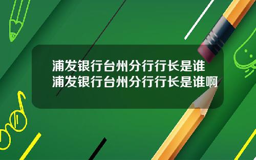浦发银行台州分行行长是谁浦发银行台州分行行长是谁啊