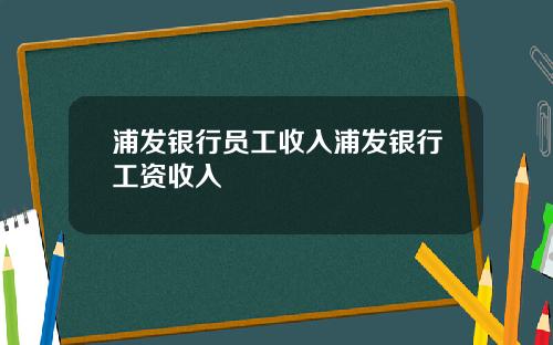 浦发银行员工收入浦发银行工资收入