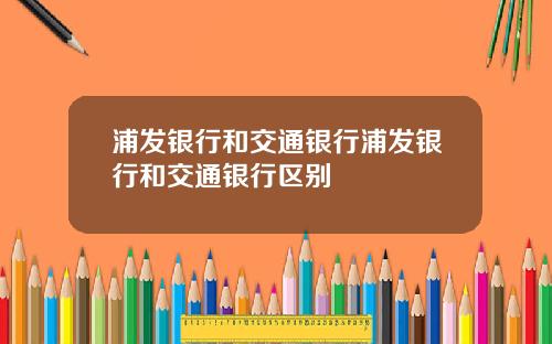 浦发银行和交通银行浦发银行和交通银行区别