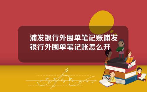 浦发银行外围单笔记账浦发银行外围单笔记账怎么开