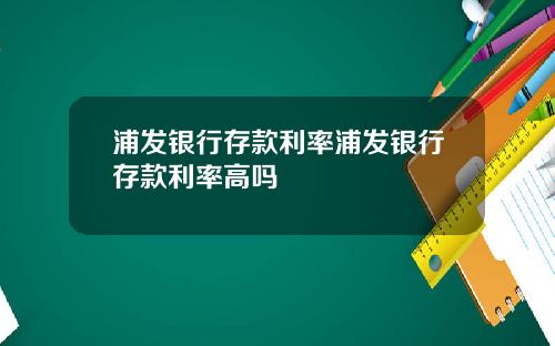 浦发银行存款利率浦发银行存款利率高吗