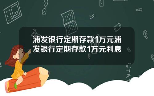 浦发银行定期存款1万元浦发银行定期存款1万元利息