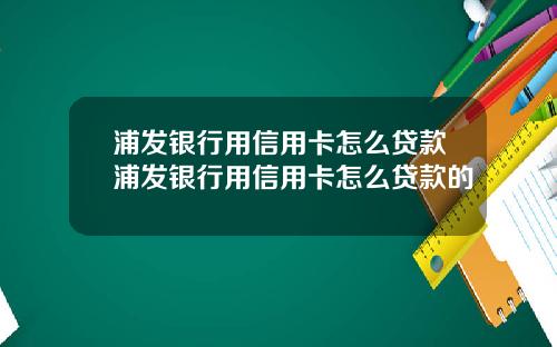 浦发银行用信用卡怎么贷款浦发银行用信用卡怎么贷款的