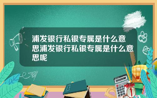 浦发银行私银专属是什么意思浦发银行私银专属是什么意思呢