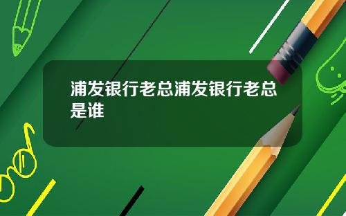 浦发银行老总浦发银行老总是谁