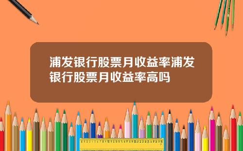 浦发银行股票月收益率浦发银行股票月收益率高吗