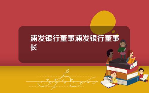 浦发银行董事浦发银行董事长