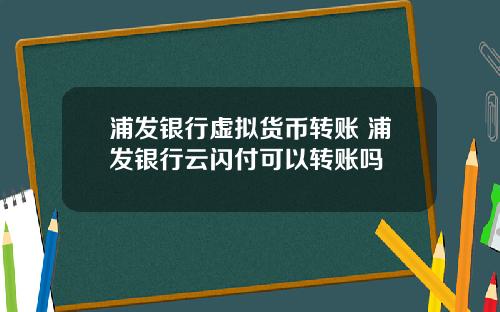 浦发银行虚拟货币转账 浦发银行云闪付可以转账吗