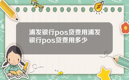 浦发银行pos贷费用浦发银行pos贷费用多少