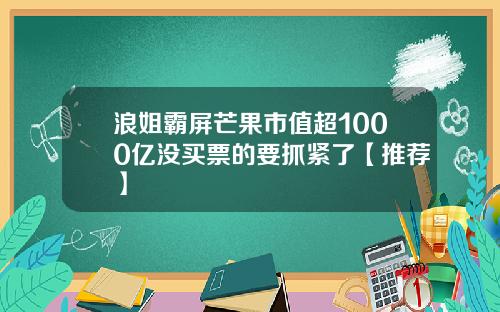浪姐霸屏芒果市值超1000亿没买票的要抓紧了【推荐】
