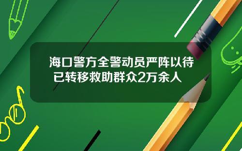 海口警方全警动员严阵以待 已转移救助群众2万余人
