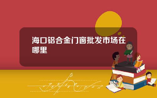 海口铝合金门窗批发市场在哪里
