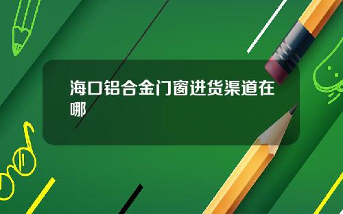 海口铝合金门窗进货渠道在哪