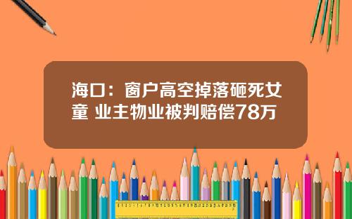 海口：窗户高空掉落砸死女童 业主物业被判赔偿78万