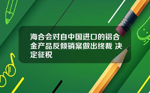 海合会对自中国进口的铝合金产品反倾销案做出终裁 决定征税