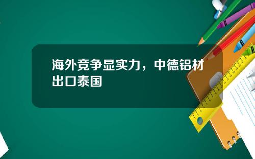 海外竞争显实力，中德铝材出口泰国