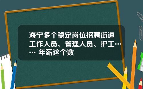海宁多个稳定岗位招聘街道工作人员、管理人员、护工…… 年薪这个数