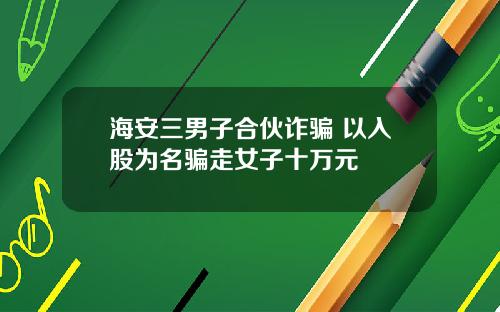 海安三男子合伙诈骗 以入股为名骗走女子十万元