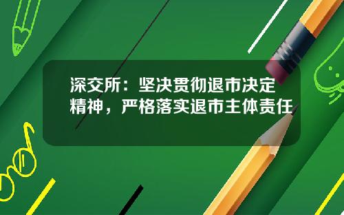 深交所：坚决贯彻退市决定精神，严格落实退市主体责任 