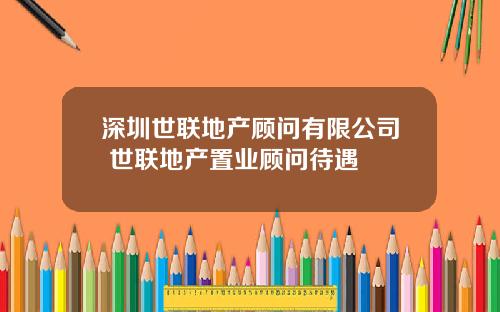 深圳世联地产顾问有限公司 世联地产置业顾问待遇