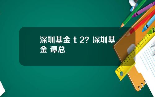 深圳基金 t 2？深圳基金 谭总