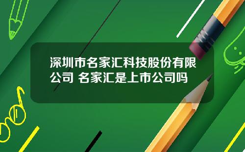 深圳市名家汇科技股份有限公司 名家汇是上市公司吗