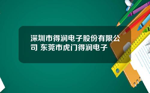 深圳市得润电子股份有限公司 东莞市虎门得润电子