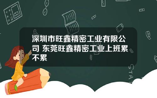 深圳市旺鑫精密工业有限公司 东莞旺鑫精密工业上班累不累