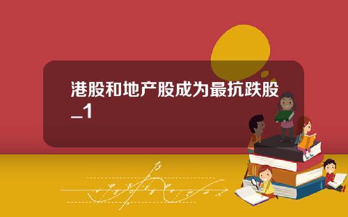 港股和地产股成为最抗跌股_1