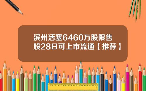 滨州活塞6460万股限售股28日可上市流通【推荐】