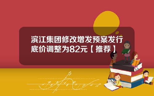 滨江集团修改增发预案发行底价调整为82元【推荐】